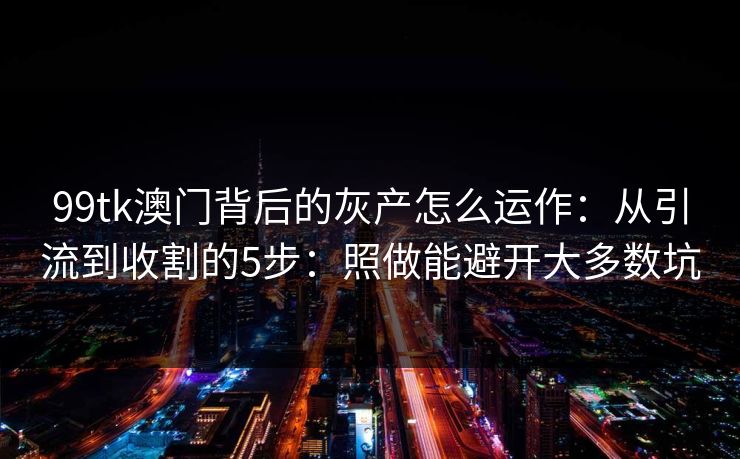 99tk澳门背后的灰产怎么运作:从引流到收割的5步:照做能避开大多数坑