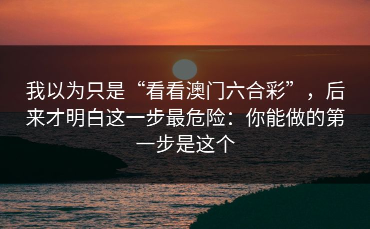 我以为只是“看看澳门六合彩”，后来才明白这一步最危险：你能做的第一步是这个