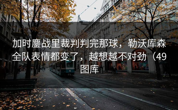 加时鏖战里裁判判完那球,勒沃库森全队表情都变了,越想越不对劲(49图库