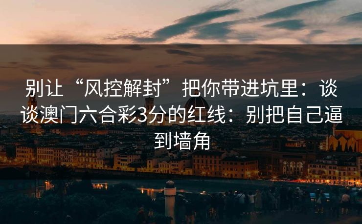 别让“风控解封”把你带进坑里：谈谈澳门六合彩3分的红线：别把自己逼到墙角