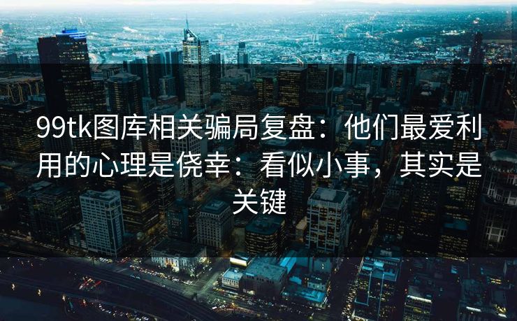 99tk图库相关骗局复盘：他们最爱利用的心理是侥幸：看似小事，其实是关键