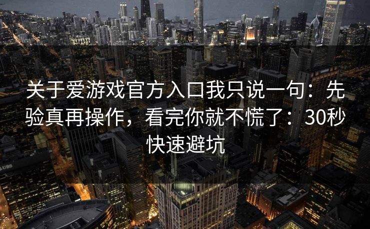 关于爱游戏官方入口我只说一句：先验真再操作，看完你就不慌了：30秒快速避坑