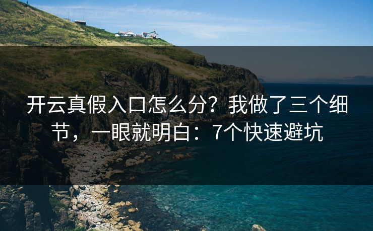 开云真假入口怎么分？我做了三个细节，一眼就明白：7个快速避坑