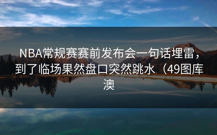 NBA常规赛赛前发布会一句话埋雷，到了临场果然盘口突然跳水（49图库澳