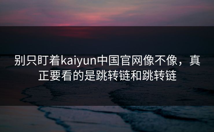 别只盯着kaiyun中国官网像不像，真正要看的是跳转链和跳转链
