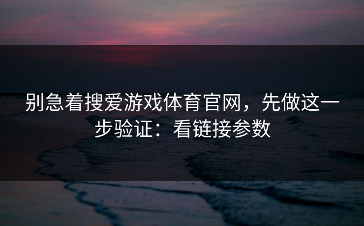 别急着搜爱游戏体育官网，先做这一步验证：看链接参数