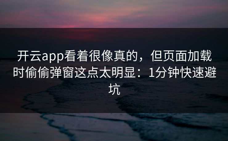 开云app看着很像真的，但页面加载时偷偷弹窗这点太明显：1分钟快速避坑