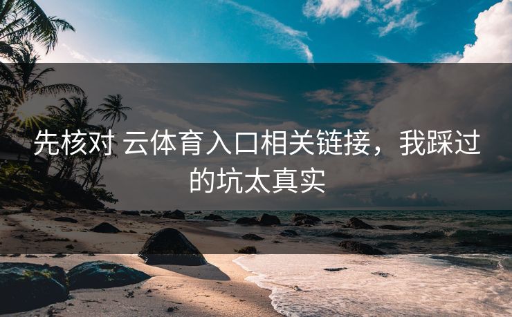 先核对 云体育入口相关链接，我踩过的坑太真实