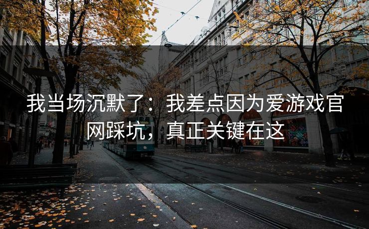 我当场沉默了：我差点因为爱游戏官网踩坑，真正关键在这