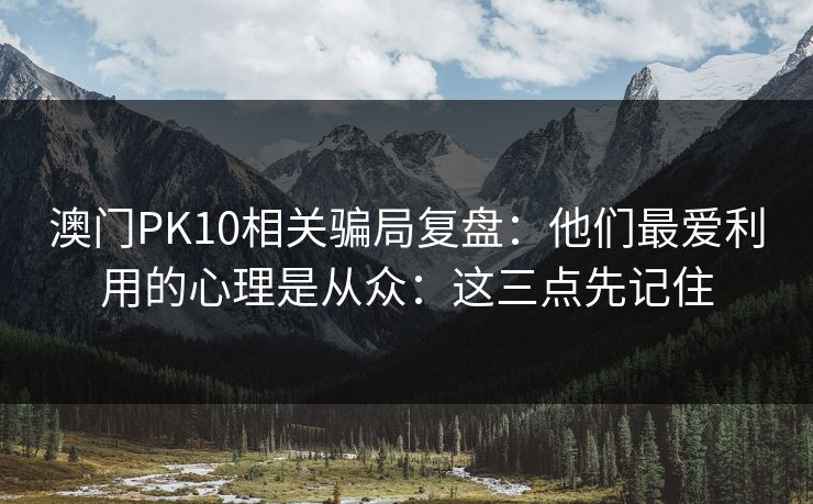 澳门PK10相关骗局复盘：他们最爱利用的心理是从众：这三点先记住