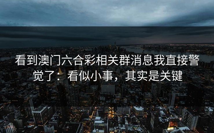 看到澳门六合彩相关群消息我直接警觉了：看似小事，其实是关键