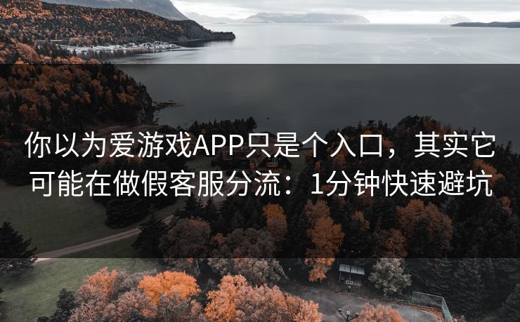 你以为爱游戏APP只是个入口，其实它可能在做假客服分流：1分钟快速避坑