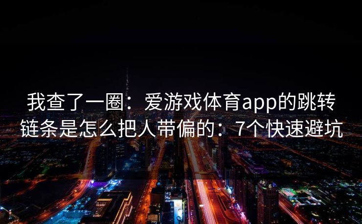 我查了一圈：爱游戏体育app的跳转链条是怎么把人带偏的：7个快速避坑