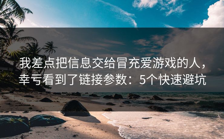 我差点把信息交给冒充爱游戏的人，幸亏看到了链接参数：5个快速避坑