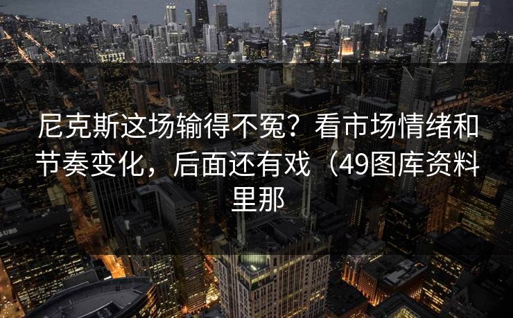 尼克斯这场输得不冤？看市场情绪和节奏变化，后面还有戏（49图库资料里那