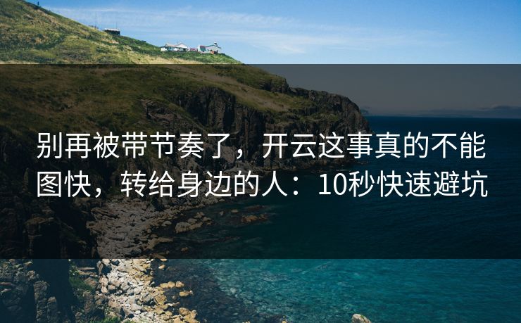 别再被带节奏了，开云这事真的不能图快，转给身边的人：10秒快速避坑