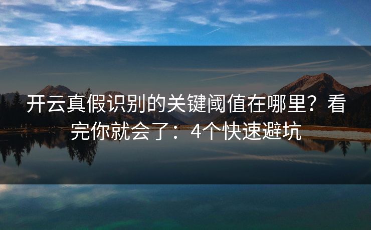 开云真假识别的关键阈值在哪里？看完你就会了：4个快速避坑