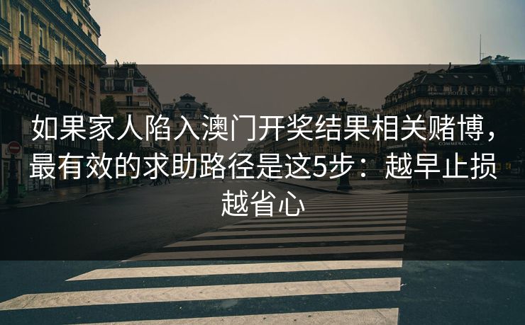如果家人陷入澳门开奖结果相关赌博，最有效的求助路径是这5步：越早止损越省心
