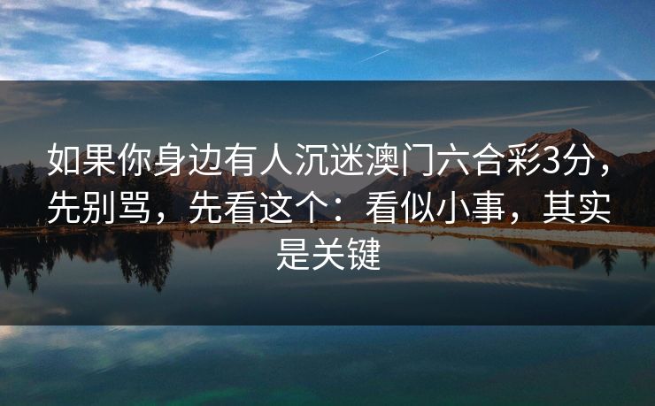 如果你身边有人沉迷澳门六合彩3分，先别骂，先看这个：看似小事，其实是关键