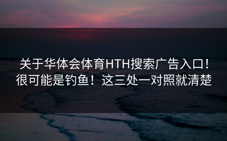 关于华体会体育HTH搜索广告入口！很可能是钓鱼！这三处一对照就清楚
