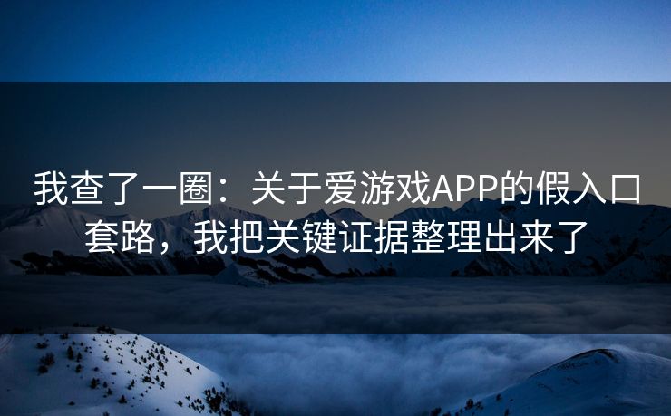 我查了一圈：关于爱游戏APP的假入口套路，我把关键证据整理出来了