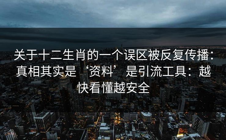 关于十二生肖的一个误区被反复传播：真相其实是‘资料’是引流工具：越快看懂越安全