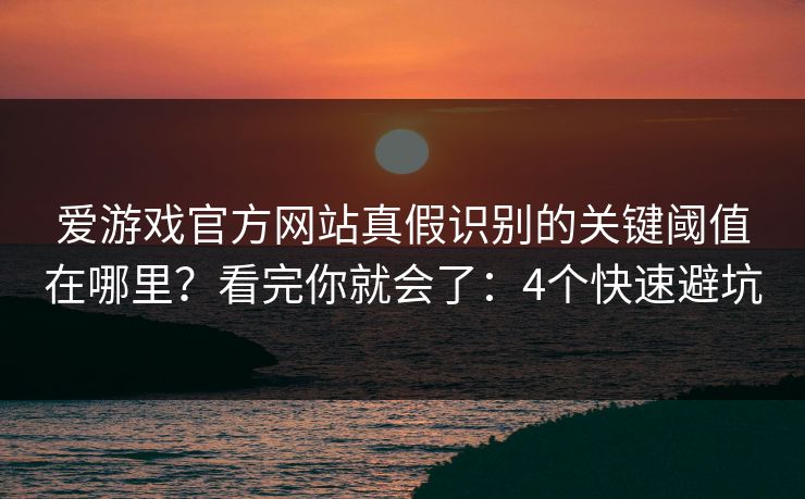 爱游戏官方网站真假识别的关键阈值在哪里？看完你就会了：4个快速避坑