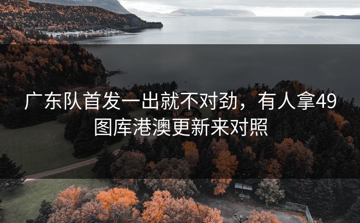 广东队首发一出就不对劲，有人拿49图库港澳更新来对照