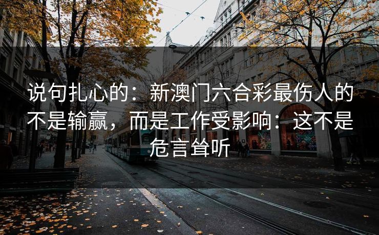 说句扎心的：新澳门六合彩最伤人的不是输赢，而是工作受影响：这不是危言耸听