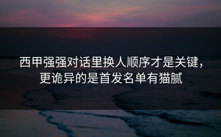 西甲强强对话里换人顺序才是关键，更诡异的是首发名单有猫腻