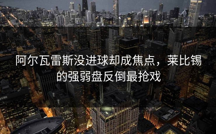 阿尔瓦雷斯没进球却成焦点，莱比锡的强弱盘反倒最抢戏