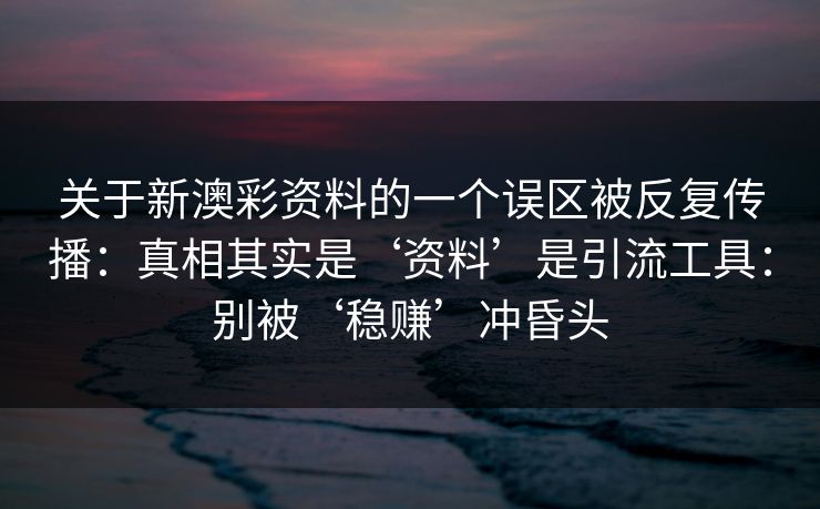 关于新澳彩资料的一个误区被反复传播：真相其实是‘资料’是引流工具：别被‘稳赚’冲昏头