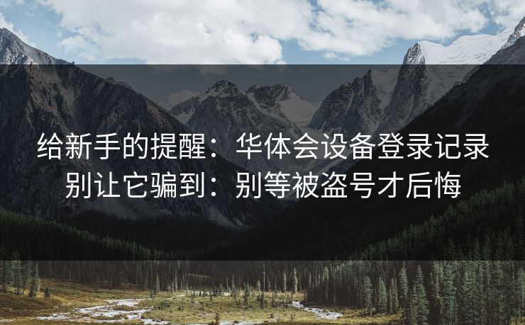 给新手的提醒：华体会设备登录记录别让它骗到：别等被盗号才后悔
