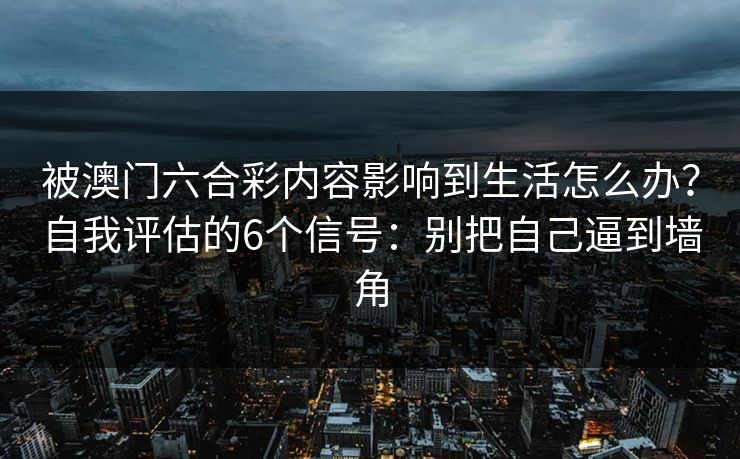 被澳门六合彩内容影响到生活怎么办？自我评估的6个信号：别把自己逼到墙角