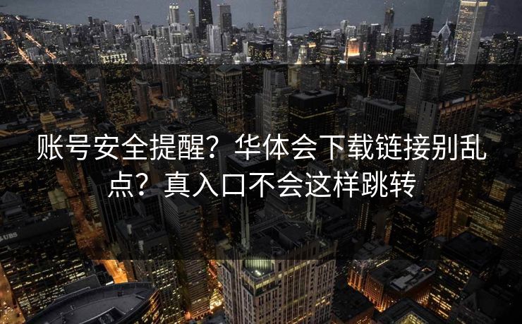 账号安全提醒？华体会下载链接别乱点？真入口不会这样跳转