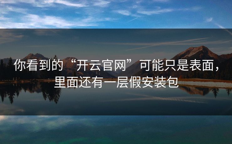 你看到的“开云官网”可能只是表面，里面还有一层假安装包