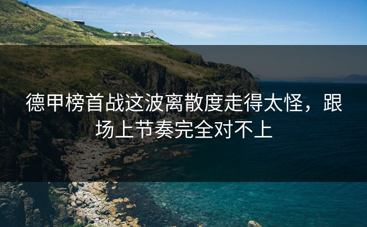 德甲榜首战这波离散度走得太怪，跟场上节奏完全对不上