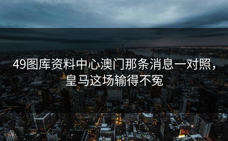 49图库资料中心澳门那条消息一对照，皇马这场输得不冤