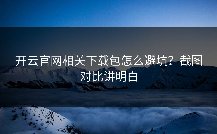 开云官网相关下载包怎么避坑？截图对比讲明白