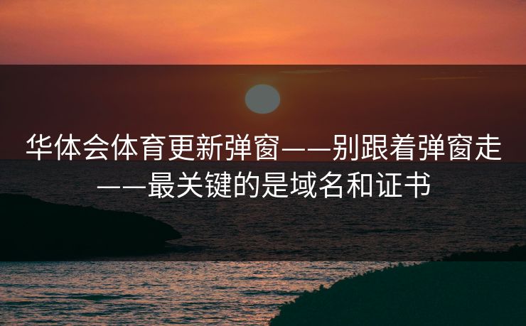 华体会体育更新弹窗——别跟着弹窗走——最关键的是域名和证书