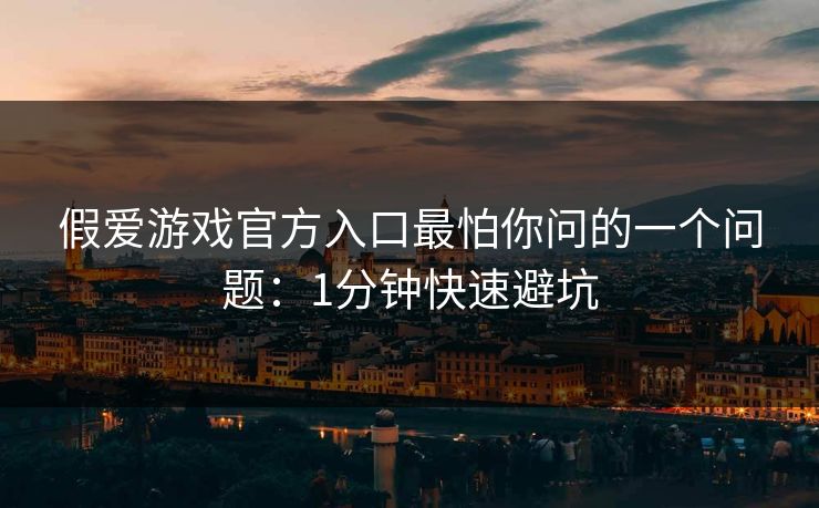 假爱游戏官方入口最怕你问的一个问题：1分钟快速避坑