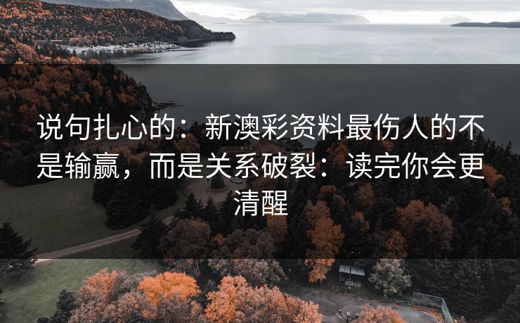 说句扎心的：新澳彩资料最伤人的不是输赢，而是关系破裂：读完你会更清醒