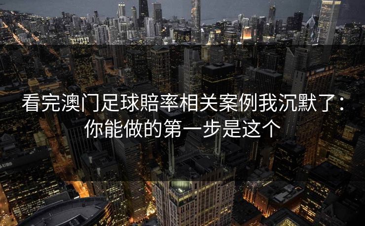 看完澳门足球賠率相关案例我沉默了：你能做的第一步是这个