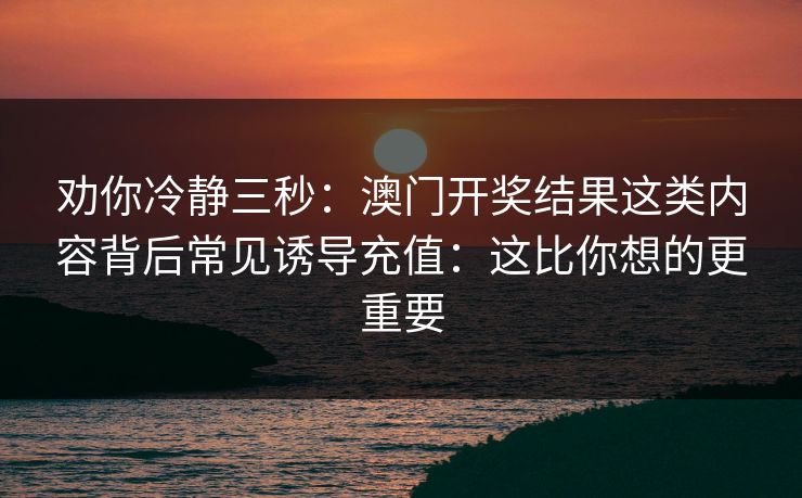 劝你冷静三秒：澳门开奖结果这类内容背后常见诱导充值：这比你想的更重要