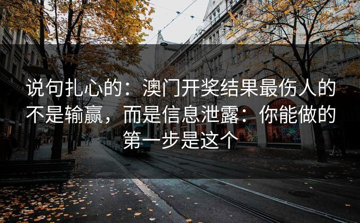 说句扎心的：澳门开奖结果最伤人的不是输赢，而是信息泄露：你能做的第一步是这个