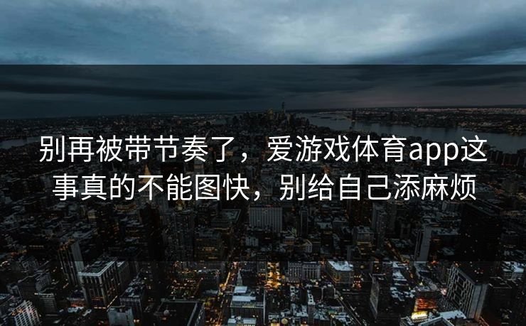 别再被带节奏了，爱游戏体育app这事真的不能图快，别给自己添麻烦