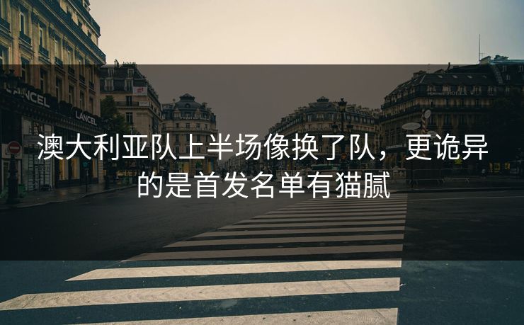 澳大利亚队上半场像换了队，更诡异的是首发名单有猫腻
