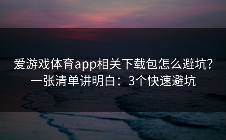 爱游戏体育app相关下载包怎么避坑？一张清单讲明白：3个快速避坑