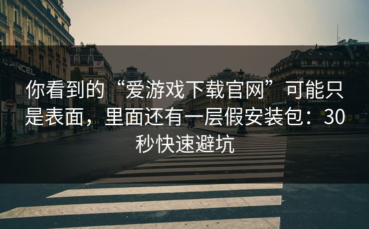 你看到的“爱游戏下载官网”可能只是表面，里面还有一层假安装包：30秒快速避坑