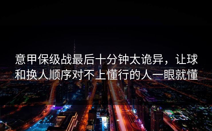 意甲保级战最后十分钟太诡异，让球和换人顺序对不上懂行的人一眼就懂